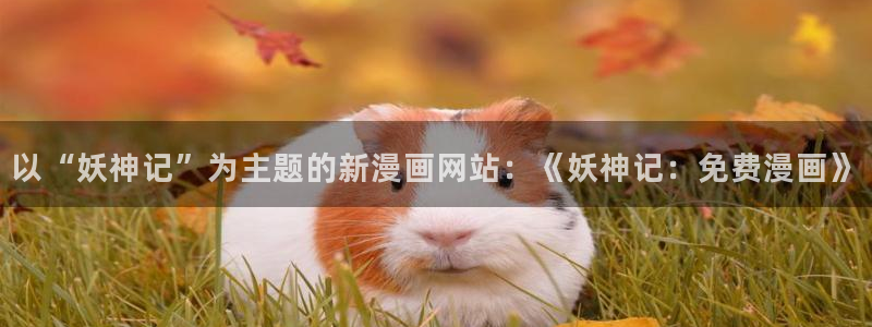 禁漫天堂禁漫岛：以“妖神记”为主题的新漫画网站：《妖神记：免费漫画》