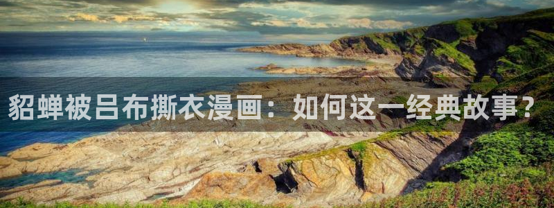 禁漫天堂方官：貂蝉被吕布撕衣漫画：如何这一经典故事？