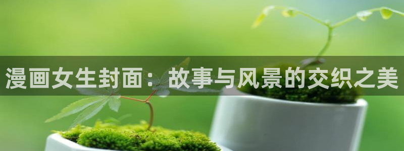 禁漫天堂广告：漫画女生封面：故事与风景的交织之美